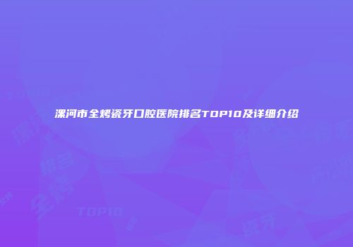 漯河市全烤瓷牙口腔医院排名TOP10及详细介绍