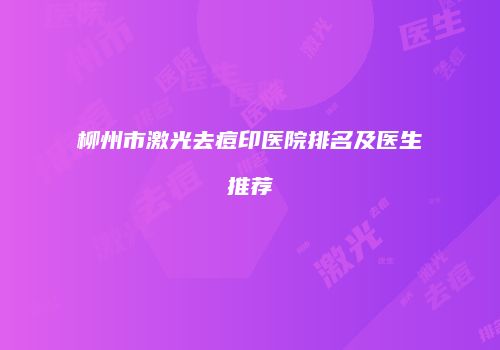 柳州市激光去痘印医院排名及医生推荐