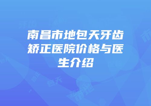 南昌市地包天牙齿矫正医院价格与医生介绍