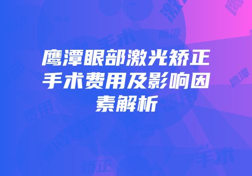 鹰潭眼部激光矫正手术费用及影响因素解析