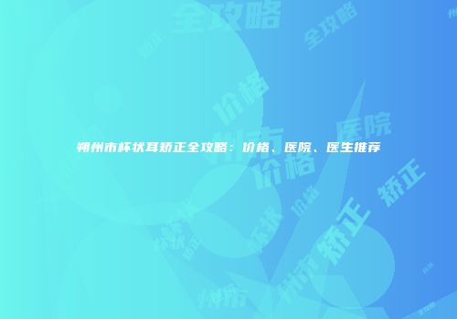 朔州市杯状耳矫正全攻略：价格、医院、医生推荐