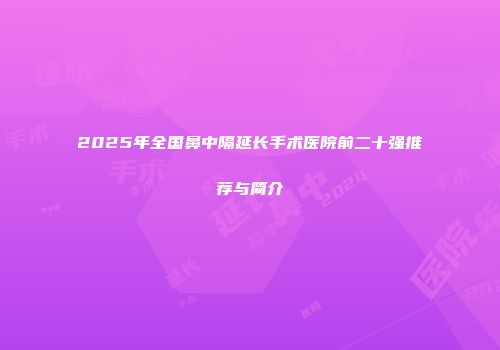 2025年全国鼻中隔延长手术医院前二十强推荐与简介