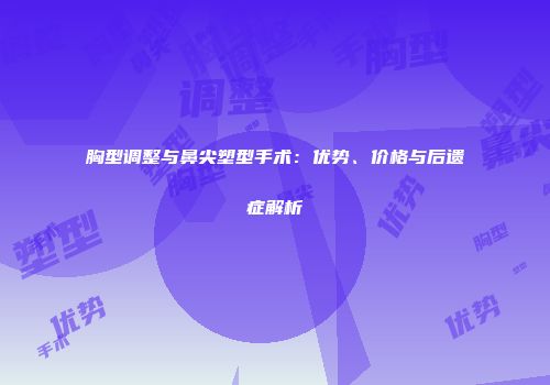 胸型调整与鼻尖塑型手术：优势、价格与后遗症解析