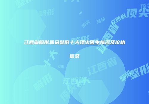 江西省畸形耳朵整形十大顶尖医生排名及价格信息