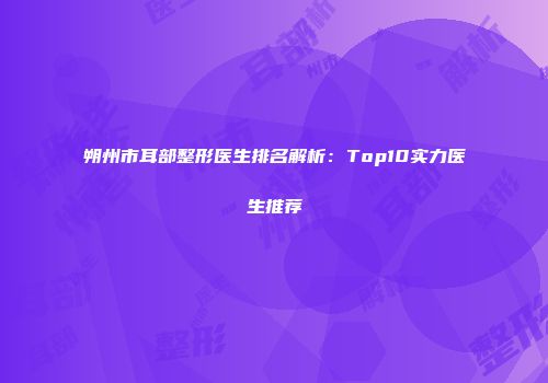 朔州市耳部整形医生排名解析：Top10实力医生推荐
