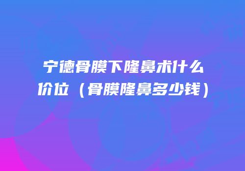 宁德骨膜下隆鼻术什么价位（骨膜隆鼻多少钱）