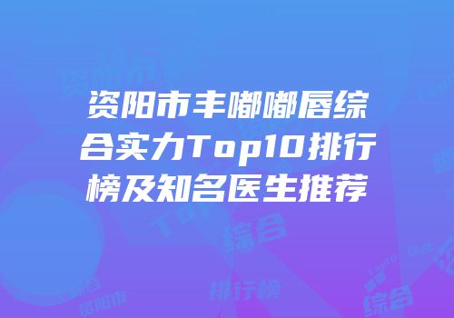 资阳市丰嘟嘟唇综合实力Top10排行榜及知名医生推荐