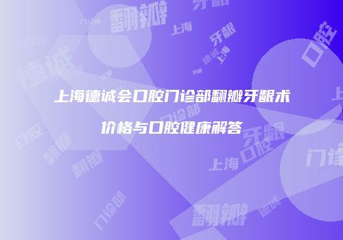 上海德诚会口腔门诊部翻瓣牙龈术价格与口腔健康解答