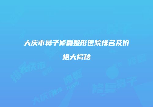 大庆市鼻子修复整形医院排名及价格大揭秘