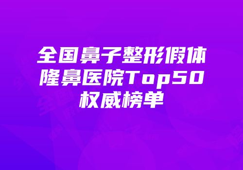 全国鼻子整形假体隆鼻医院Top50权威榜单