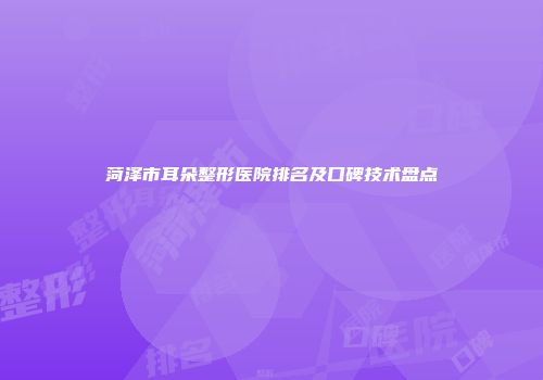 菏泽市耳朵整形医院排名及口碑技术盘点
