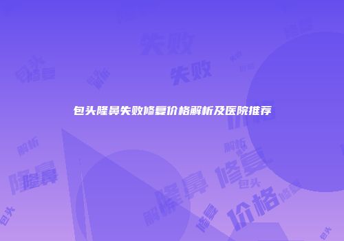 包头隆鼻失败修复价格解析及医院推荐