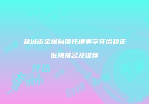 盐城市金属自锁托槽美学牙齿矫正医院排名及推荐