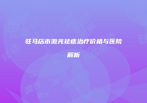 驻马店市激光祛痣治疗价格与医院解析