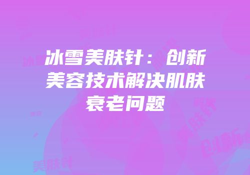 冰雪美肤针：创新美容技术解决肌肤衰老问题