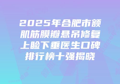2025年合肥市额肌筋膜瓣悬吊修复上睑下垂医生口碑排行榜十强揭晓