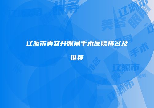 辽源市美容开眼角手术医院排名及推荐
