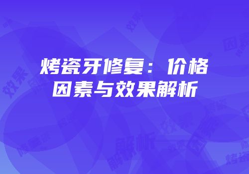 烤瓷牙修复：价格因素与效果解析