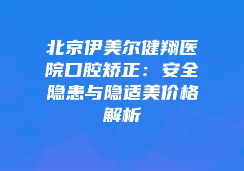 北京伊美尔健翔医院口腔矫正：安全隐患与隐适美价格解析
