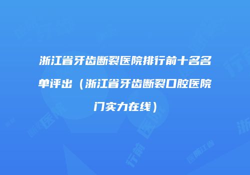 浙江省牙齿断裂医院排行前十名名单评出（浙江省牙齿断裂口腔医院门实力在线）