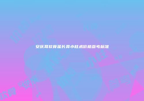 安庆耳软骨延长鼻小柱术价格参考标准