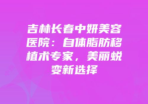 吉林长春中妍美容医院：自体脂肪移植术专家，美丽蜕变新选择
