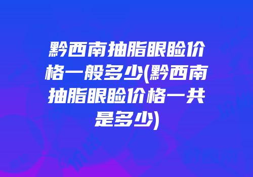 黔西南抽脂眼睑价格一般多少(黔西南抽脂眼睑价格一共是多少)