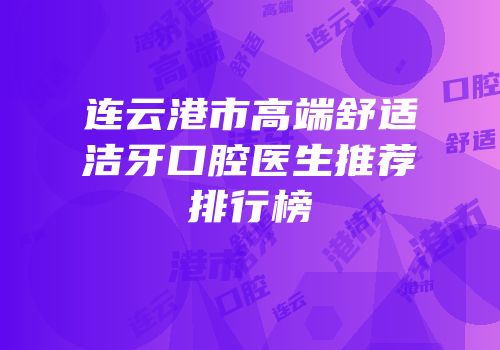 连云港市高端舒适洁牙口腔医生推荐排行榜