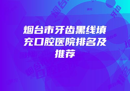 烟台市牙齿黑线填充口腔医院排名及推荐