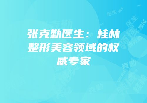 张克勤医生：桂林整形美容领域的权威专家