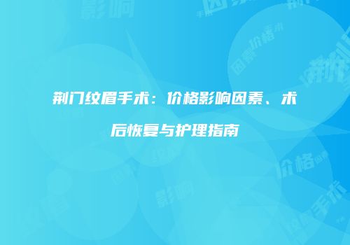 荆门纹眉手术：价格影响因素、术后恢复与护理指南