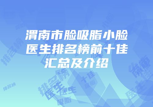 渭南市脸吸脂小脸医生排名榜前十佳汇总及介绍