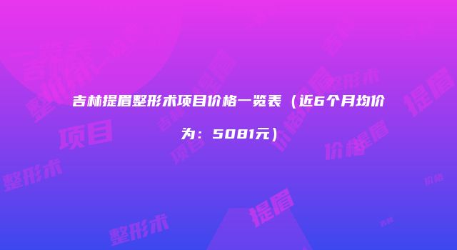 吉林提眉整形术项目价格一览表（近6个月均价为：5081元）