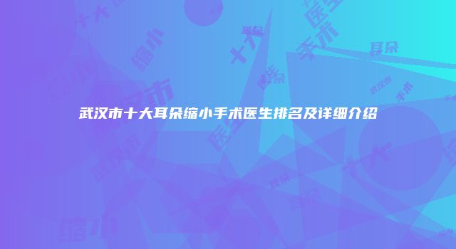 武汉市十大耳朵缩小手术医生排名及详细介绍