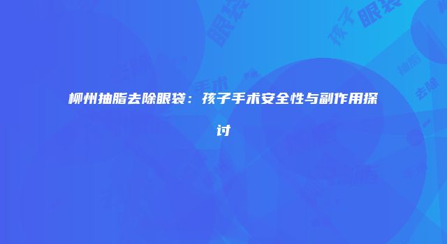 柳州抽脂去除眼袋：孩子手术安全性与副作用探讨