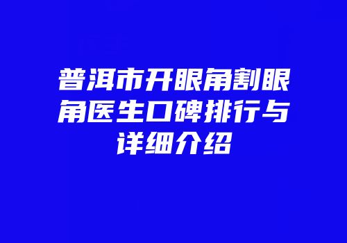 普洱市开眼角割眼角医生口碑排行与详细介绍