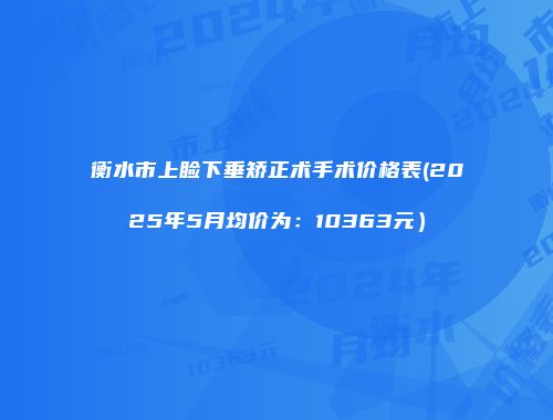 衡水市上睑下垂矫正术手术价格表(2025年5月均价为：10363元）
