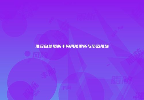 淮安自体脂肪丰胸风险解析与防范措施