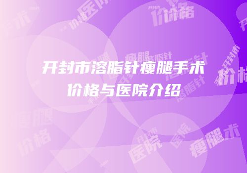 开封市溶脂针瘦腿手术价格与医院介绍