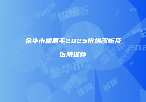 金华市植眉毛2025价格解析及医院推荐