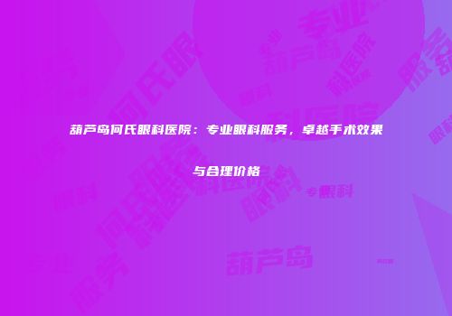 葫芦岛何氏眼科医院：专业眼科服务，卓越手术效果与合理价格