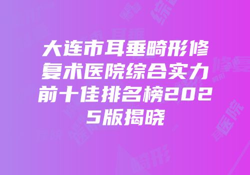 大连市耳垂畸形修复术医院综合实力前十佳排名榜2025版揭晓