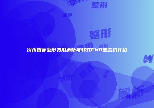 贺州眼部整形费用解析与韩式FND重睑术介绍