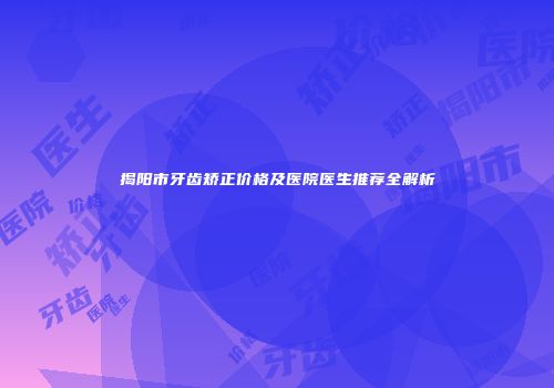 揭阳市牙齿矫正价格及医院医生推荐全解析