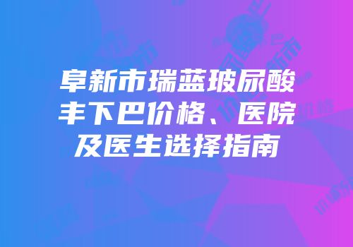 阜新市瑞蓝玻尿酸丰下巴价格、医院及医生选择指南