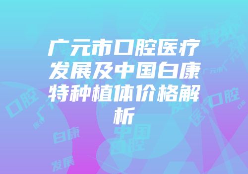 广元市口腔医疗发展及中国白康特种植体价格解析