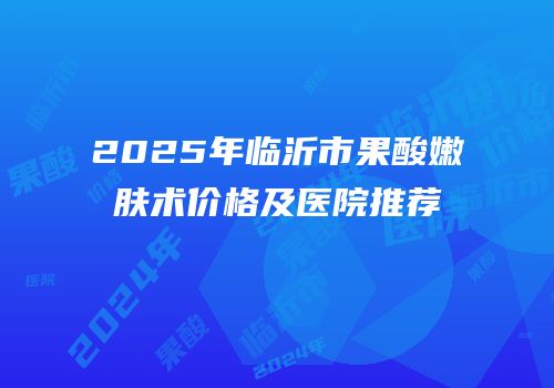 2025年临沂市果酸嫩肤术价格及医院推荐