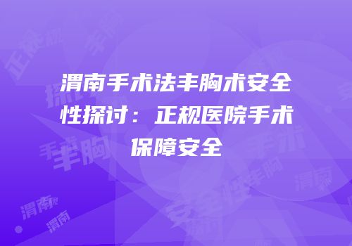 渭南手术法丰胸术安全性探讨：正规医院手术保障安全
