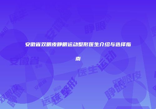 安徽省双眼皮睁眼运动整形医生介绍与选择指南