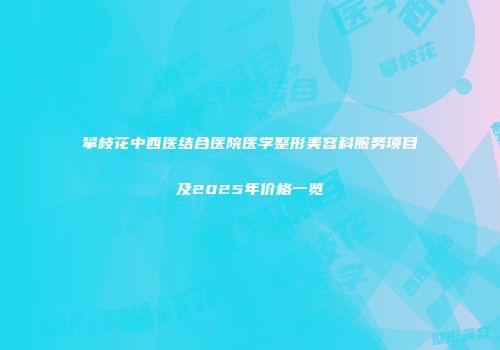 攀枝花中西医结合医院医学整形美容科服务项目及2025年价格一览